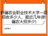 新疆农业职业技术大学一届招收多少人，最近几年(新疆农大招多少)