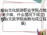 烟台文化旅游职业学院占地多少亩，什么情况下成立(烟台文旅学院亩数与成立背景)