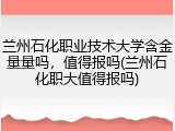 兰州石化职业技术大学含金量量吗，值得报吗(兰州石化职大值得报吗)
