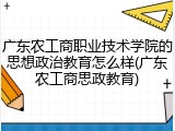 广东农工商职业技术学院的思想政治教育怎么样(广东农工商思政教育)