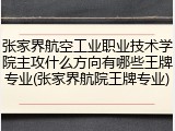 张家界航空工业职业技术学院主攻什么方向有哪些王牌专业(张家界航院王牌专业)
