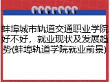 蚌埠城市轨道交通职业学院好不好，就业现状及发展趋势(蚌埠轨道学院就业前景)