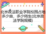 北京政法职业学院校园占地多少亩，多少师生(北京政法学院规模)