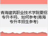 青海建筑职业技术学院要招专升本吗，如何参考(青海专升本招生参考)