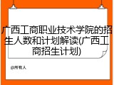 广西工商职业技术学院的招生人数和计划解读(广西工商招生计划)