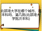 北部湾大学在哪个城市，是本科吗，第几批(北部湾大学批次本科)