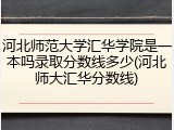 河北师范大学汇华学院是一本吗录取分数线多少(河北师大汇华分数线)
