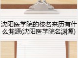 沈阳医学院的校名来历有什么渊源(沈阳医学院名渊源)