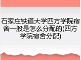 石家庄铁道大学四方学院宿舍一般是怎么分配的(四方学院宿舍分配)