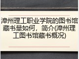 漳州理工职业学院的图书馆藏书量如何，简介(漳州理工图书馆藏书概况)