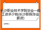 长沙职业技术学院毕业一般工资多少钱(长沙职院毕业薪资)