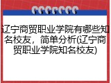 辽宁商贸职业学院有哪些知名校友，简单分析(辽宁商贸职业学院知名校友)