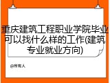 重庆建筑工程职业学院毕业可以找什么样的工作(建筑专业就业方向)
