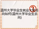 温州大学毕业生就业大致去向如何(温州大学毕业生去向)