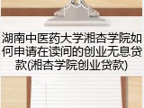 湖南中医药大学湘杏学院如何申请在读间的创业无息贷款(湘杏学院创业贷款)