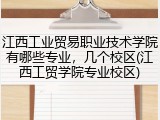 江西工业贸易职业技术学院有哪些专业，几个校区(江西工贸学院专业校区)