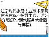 辽宁现代服务职业技术学院有没有就业指导中心，详细介绍(辽宁现代服务就业指导详情)