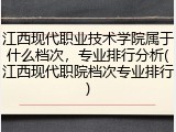 江西现代职业技术学院属于什么档次，专业排行分析(江西现代职院档次专业排行)