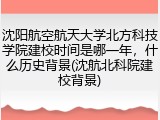 沈阳航空航天大学北方科技学院建校时间是哪一年，什么历史背景(沈航北科院建校背景)