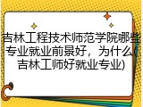 吉林工程技术师范学院哪些专业就业前景好，为什么(吉林工师好就业专业)