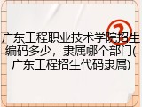 广东工程职业技术学院招生编码多少，隶属哪个部门(广东工程招生代码隶属)