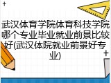 武汉体育学院体育科技学院哪个专业毕业就业前景比较好(武汉体院就业前景好专业)