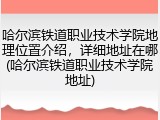 哈尔滨铁道职业技术学院地理位置介绍，详细地址在哪(哈尔滨铁道职业技术学院地址)