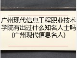 广州现代信息工程职业技术学院有出过什么知名人士吗(广州现代信息名人)