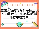 运城师范高等专科学校主攻方向是什么，怎么样(运城师专主攻方向)