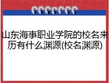 山东海事职业学院的校名来历有什么渊源(校名渊源)