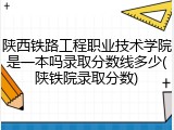 陕西铁路工程职业技术学院是一本吗录取分数线多少(陕铁院录取分数)