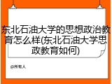 东北石油大学的思想政治教育怎么样(东北石油大学思政教育如何)