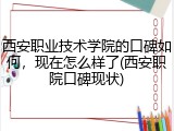 西安职业技术学院的口碑如何，现在怎么样了(西安职院口碑现状)