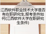 江西软件职业技术大学是否有在职研究生,报考条件如何(江西软件大学在职研究生条件)