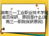 湖南三一工业职业技术学院能否保研，原因是什么(湖南三一职院保研原因)