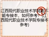 江西现代职业技术学院能不能专接本，如何参考？(江西现代职业技术学院专接本参考)