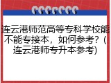 连云港师范高等专科学校能不能专接本，如何参考？(连云港师专升本参考)