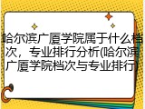 哈尔滨广厦学院属于什么档次，专业排行分析(哈尔滨广厦学院档次与专业排行)