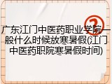 广东江门中医药职业学院一般什么时候放寒暑假(江门中医药职院寒暑假时间)