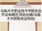 乌鲁木齐职业技术学院专业开设有哪些,特色在哪(乌鲁木齐职院专业特色)