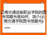 云南交通运输职业学院的图书馆藏书量如何，简介(云南交通学院图书馆藏书)
