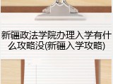 新疆政法学院办理入学有什么攻略没(新疆入学攻略)