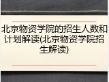北京物资学院的招生人数和计划解读(北京物资学院招生解读)