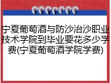 宁夏葡萄酒与防沙治沙职业技术学院到毕业要花多少学费(宁夏葡萄酒学院学费)