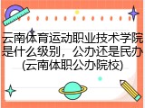 云南体育运动职业技术学院是什么级别，公办还是民办(云南体职公办院校)