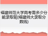 福建师范大学高考需多少分能录取呢(福建师大录取分数线)