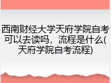西南财经大学天府学院自考可以去读吗，流程是什么(天府学院自考流程)