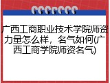 广西工商职业技术学院师资力量怎么样，名气如何(广西工商学院师资名气)