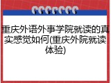 重庆外语外事学院就读的真实感觉如何(重庆外院就读体验)