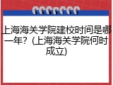 上海海关学院建校时间是哪一年？(上海海关学院何时成立)